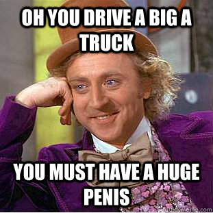 oh you drive a big a truck you must have a huge penis  Creepy Wonka