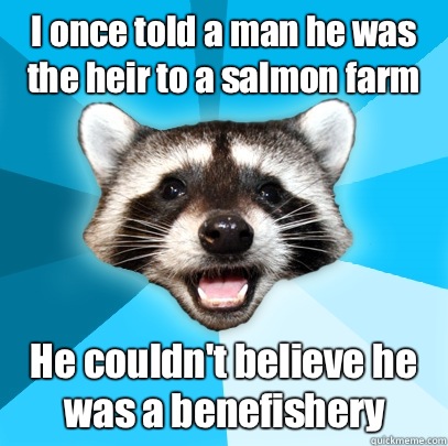 I once told a man he was the heir to a salmon farm He couldn't believe he was a benefishery - I once told a man he was the heir to a salmon farm He couldn't believe he was a benefishery  Lame Pun Coon