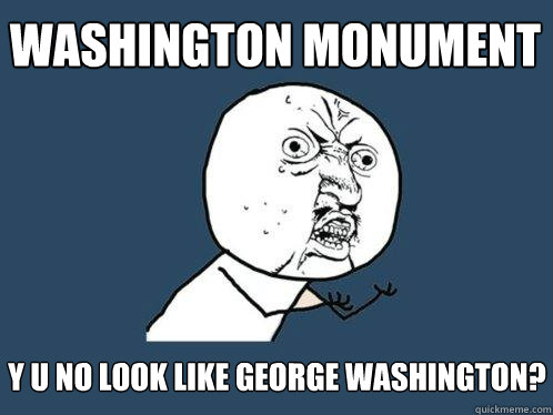 WASHINGTON MONUMENT y u no LOOK LIKE GEORGE WASHINGTON?  Y U No
