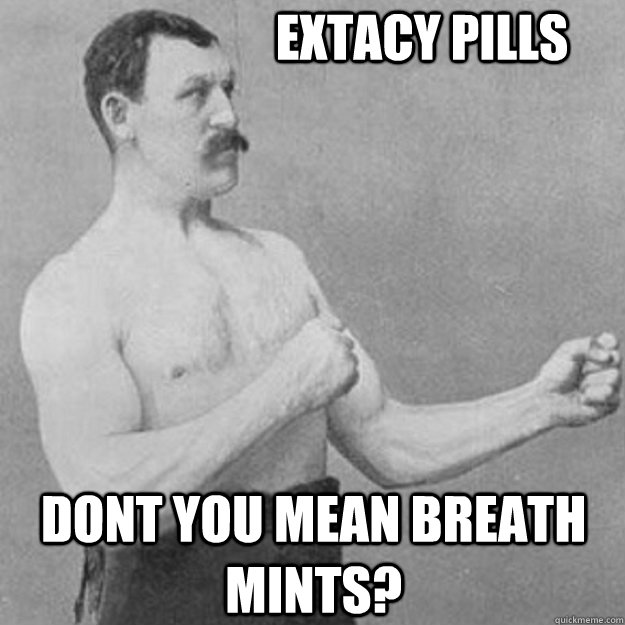                       Extacy pills dont you mean breath mints? -                       Extacy pills dont you mean breath mints?  overly manly man