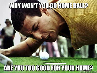 Why won't you go home ball? Are you too good for your home?  