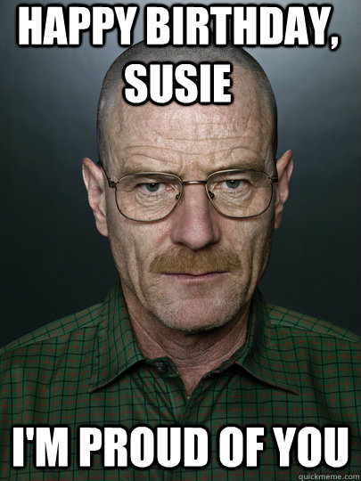 happy birthday, Susie i'm proud of you  - happy birthday, Susie i'm proud of you   Advice Walter White