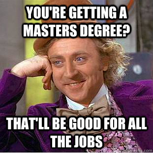 you're getting a masters degree? That'll be good for all the jobs - you're getting a masters degree? That'll be good for all the jobs  Condescending Wonka