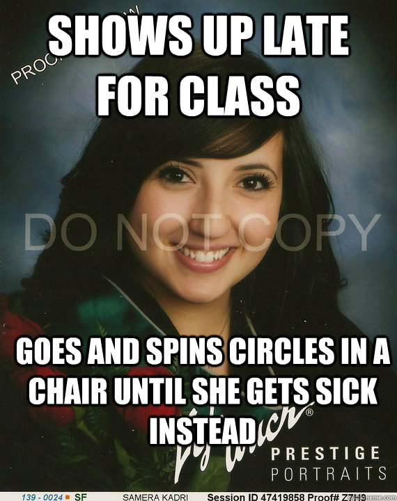 shows up late for class goes and spins circles in a chair until she gets sick instead  