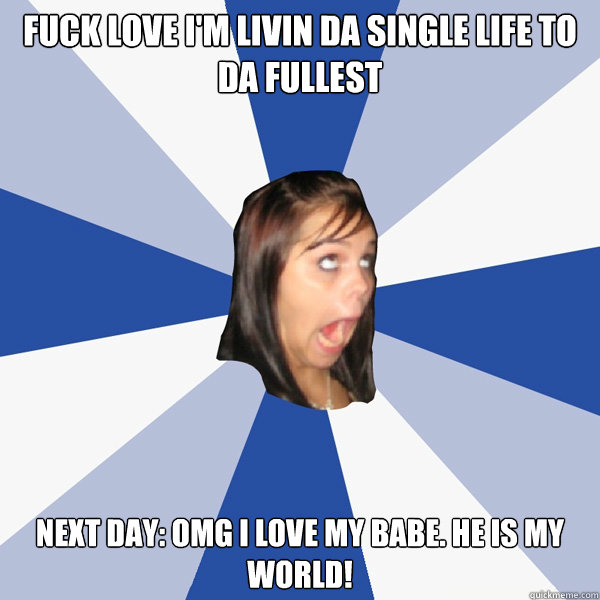 Fuck love I'm livin da single life to da fullest Next day: OMG I love my babe. He is my world!  Annoying Facebook Girl