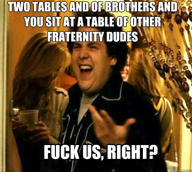 Two tables and of brothers and you sit at a table of other fraternity dudes FUCK US, RIGHT?  Seth from Superbad