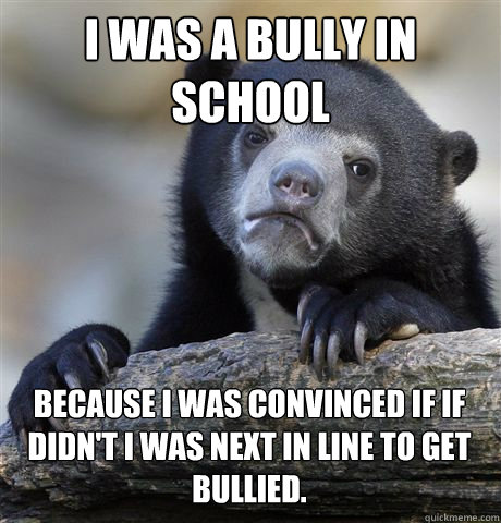 I was a bully in school because I was convinced If if didn't I was next in line to get bullied.   Confession Bear
