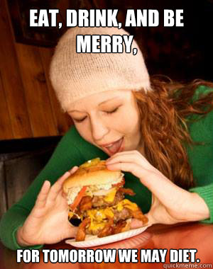 Eat, drink, and be merry,  for tomorrow we may diet. - Eat, drink, and be merry,  for tomorrow we may diet.  Misc