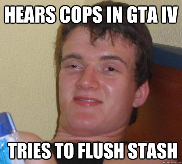 Hears cops in GTA iV  Tries to flush stash  10 Guy
