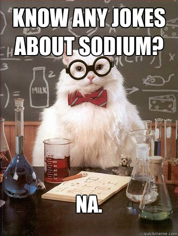 Know any jokes about sodium?
 Na.  Science Cat