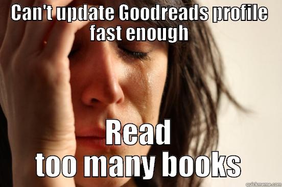 CAN'T UPDATE GOODREADS PROFILE FAST ENOUGH READ TOO MANY BOOKS First World Problems