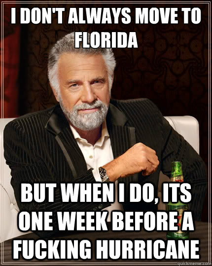 I don't always move to florida But when i do, its one week before a fucking hurricane  The Most Interesting Man In The World