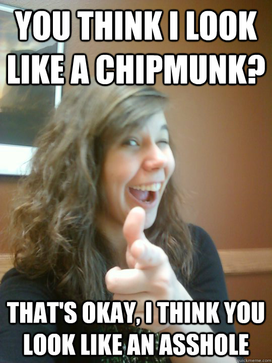 You think I look like a chipmunk? That's okay, I think you look like an asshole  