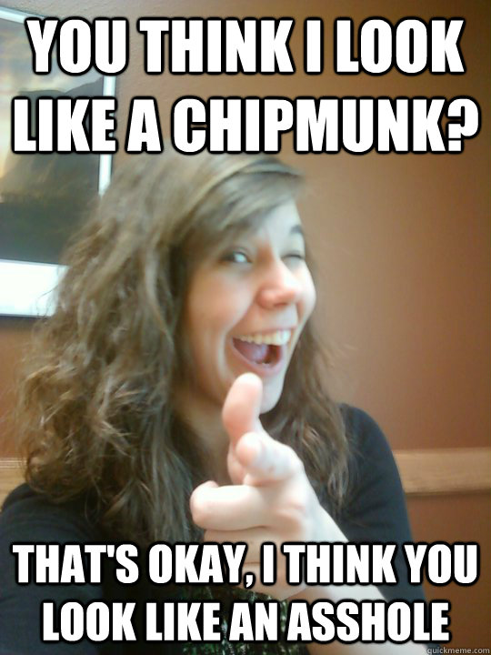 You think I look like a chipmunk? That's okay, I think you look like an asshole  Reasonable Emily