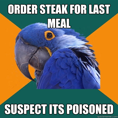 Order steak for last meal suspect its poisoned  Paranoid Parrot