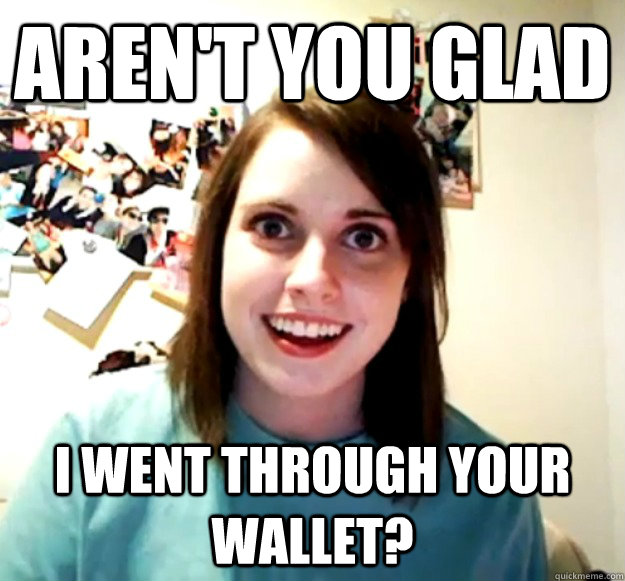 Aren't you glad I went through your wallet? - Aren't you glad I went through your wallet?  Overly Attached Girlfriend