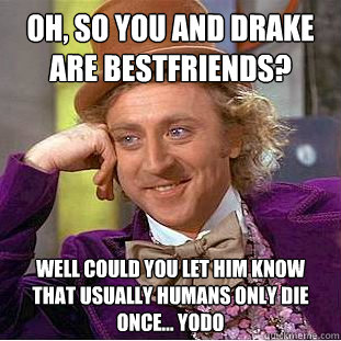 oh, so you and drake are bestfriends? well could you let him know that usually humans only die once... yodo - oh, so you and drake are bestfriends? well could you let him know that usually humans only die once... yodo  Condescending Wonka