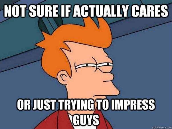 not sure if actually cares Or just trying to impress guys  Not sure if deaf