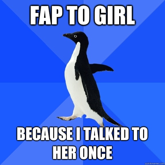 Fap to girl Because I talked to her once  Socially Awkward Penguin
