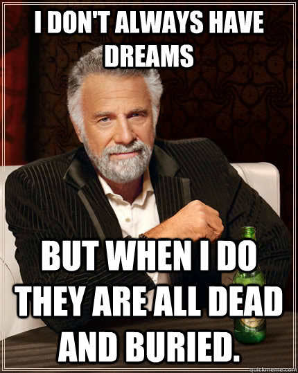 I don't always have dreams but when I do they are all dead and buried.  The Most Interesting Man In The World