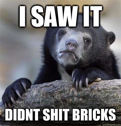 I saw it Didnt shit bricks  Confession Bear