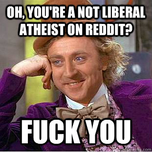 Oh, you're a not liberal atheist on reddit? Fuck You  Creepy Wonka