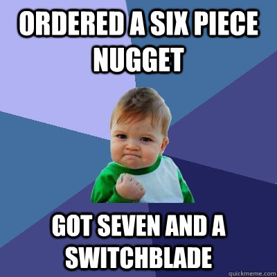 ordered a six piece nugget got seven and a switchblade  Success Kid