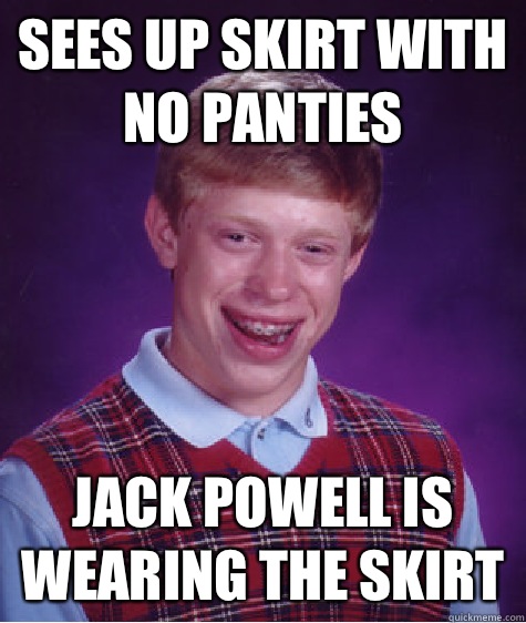 Sees up skirt with no panties  Jack Powell is wearing the skirt  Bad Luck Brian
