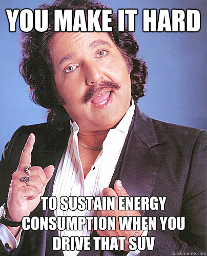 You make it hard to sustain energy consumption when you drive that SUV - You make it hard to sustain energy consumption when you drive that SUV  Environmentally Friendly Ron Jeremy