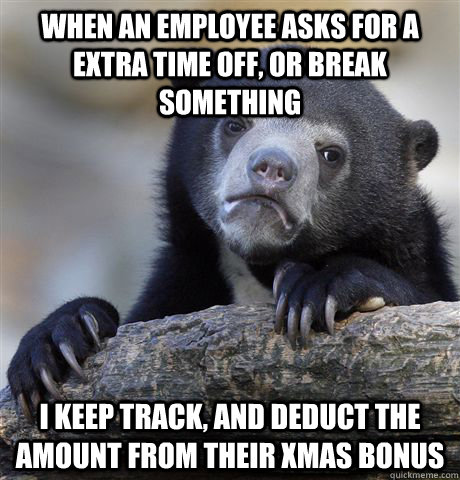 When an employee asks for a extra time off, or break something I keep track, and deduct the amount from their xmas bonus  Confession Bear