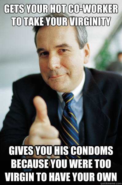 Gets your hot co-worker to take your virginity Gives you his condoms because you were too virgin to have your own  Awesome Boss
