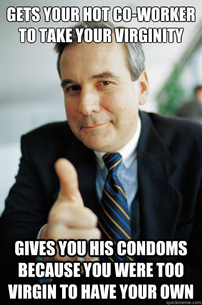 Gets your hot co-worker to take your virginity Gives you his condoms because you were too virgin to have your own  