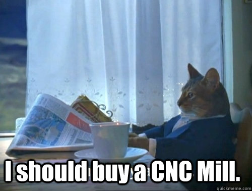  I should buy a CNC Mill.  Rich cat is rich