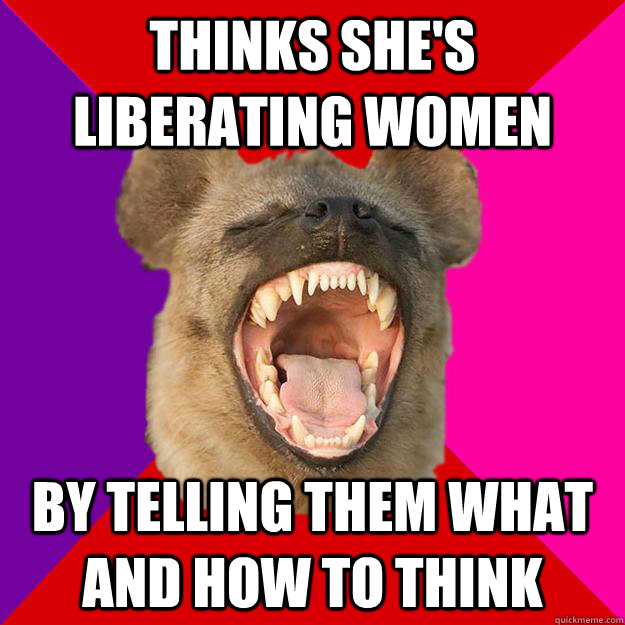 thinks she's liberating women by telling them what and how to think - thinks she's liberating women by telling them what and how to think  Radical Feminist Hyena
