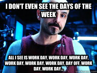 I don't even see the days of the week All I see is work day, work day, work day, work day, work day, work day, day off, work day, work day... - I don't even see the days of the week All I see is work day, work day, work day, work day, work day, work day, day off, work day, work day...  Cypher