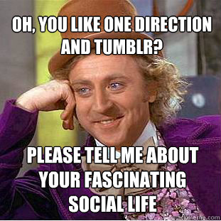 OH, YOU LIKE ONE DIRECTION AND TUMBLR? PLEASE TELL ME ABOUT YOUR FASCINATING SOCIAL LIFE  Willy Wonka Meme