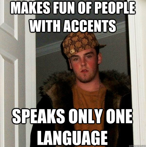 makes fun of people with accents speaks only one language  Scumbag Steve