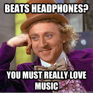 Beats headphones? You must really love music  Condescending Wonka