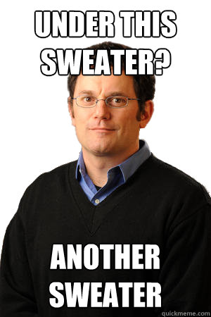 Under this sweater? another sweater  Repressed Suburban Father