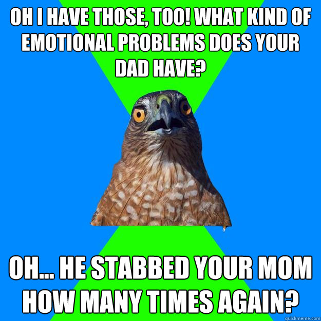 Oh I have those, too! What kind of emotional problems does your dad have? Oh... he stabbed your mom how many times again?  Hawkward