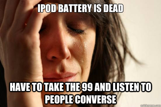 Ipod battery is dead have to take the 99 and listen to people converse  First World Problems