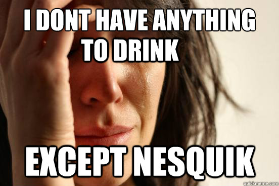 i dont have anything except nesquik to drink  First World Problems