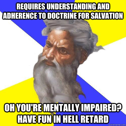 requires understanding and adherence to doctrine for salvation  oh you're mentally impaired? have fun in hell retard    Advice God