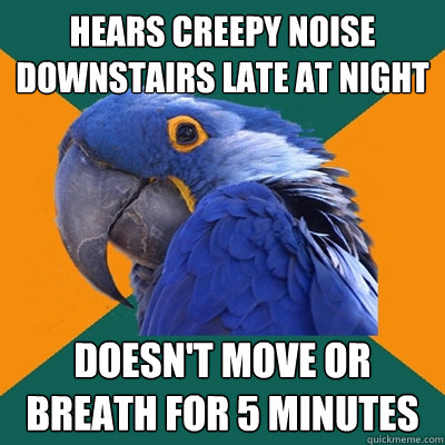 hears creepy noise downstairs late at night doesn't move or breath for 5 minutes  Paranoid Parrot
