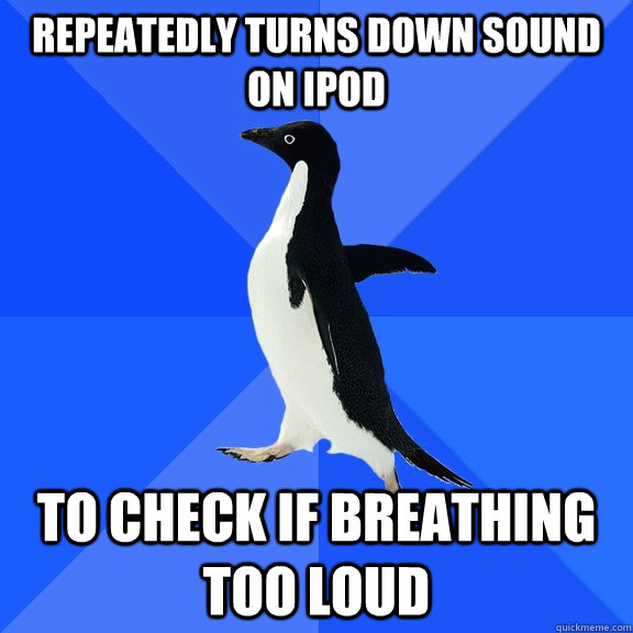 Repeatedly turns down sound on ipod  to check if breathing too loud  Socially Awkward Penguin