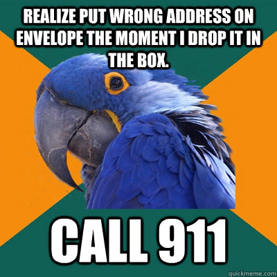 Realize put wrong address on envelope the moment i drop it in the box. Call 911  Paranoid Parrot