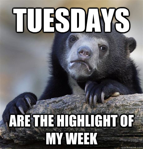 Tuesdays Are the highlight of my week  Confession Bear