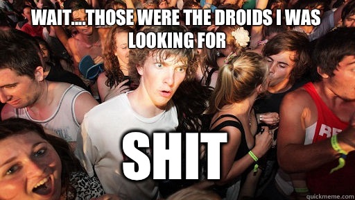 Wait....those were the droids I was looking for SHIT  Sudden Clarity Clarence