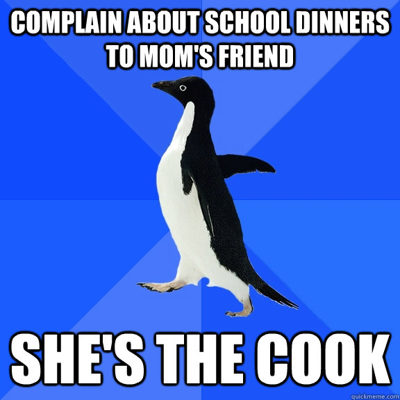 Complain about school dinners to Mom's friend She's The Cook  Socially Awkward Penguin
