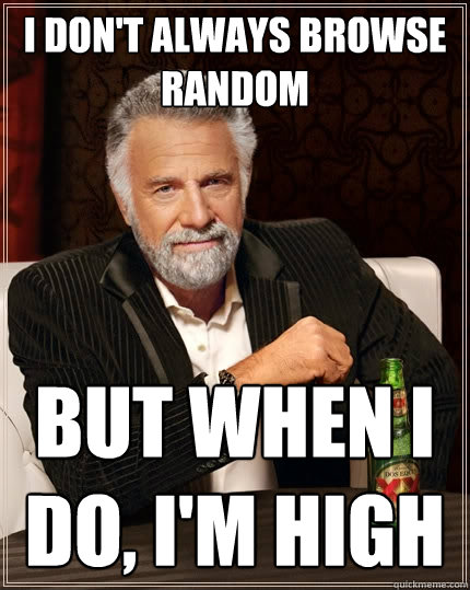 I don't always browse random But when I do, i'm high  The Most Interesting Man In The World